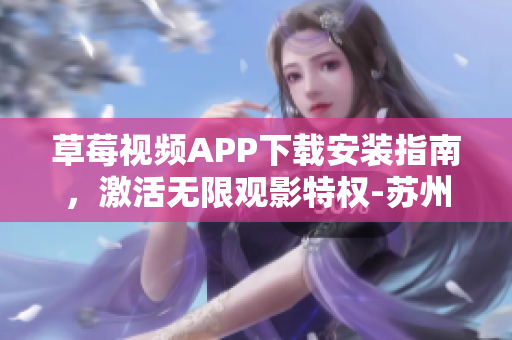 草莓視頻APP下載安裝指南，激活無限觀影特權(quán)-蘇州專屬