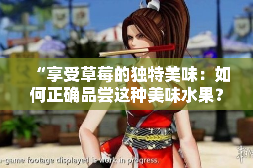 “享受草莓的獨(dú)特美味：如何正確品嘗這種美味水果？”
