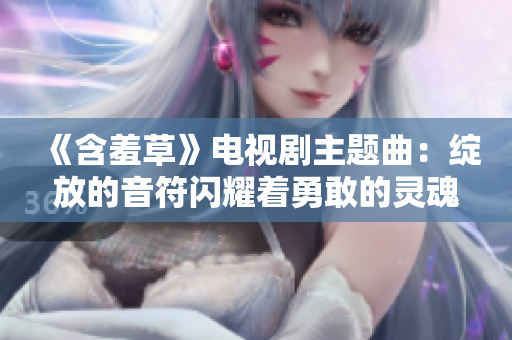 《含羞草》電視劇主題曲：綻放的音符閃耀著勇敢的靈魂