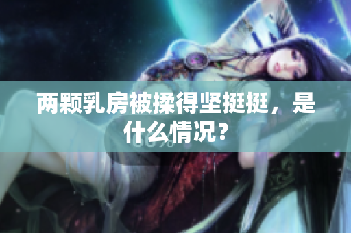 兩顆乳房被揉得堅挺挺，是什么情況？