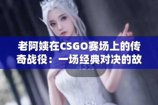 老阿姨在CSGO賽場上的傳奇戰(zhàn)役：一場經(jīng)典對決的故事