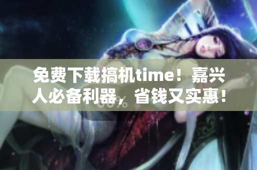 免費(fèi)下載搞機(jī)time！嘉興人必備利器，省錢又實(shí)惠！
