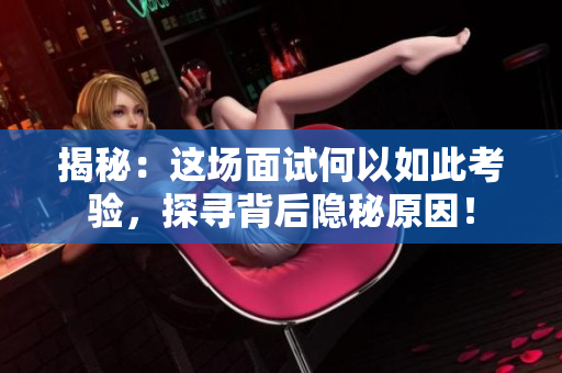 揭秘：這場(chǎng)面試何以如此考驗(yàn)，探尋背后隱秘原因！
