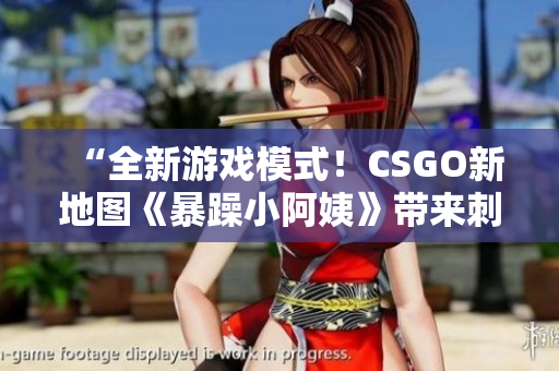 “全新游戲模式！CSGO新地圖《暴躁小阿姨》帶來刺激戰(zhàn)斗體驗(yàn)！”