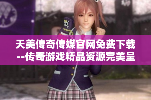 天美傳奇?zhèn)髅焦倬W(wǎng)免費下載--傳奇游戲精品資源完美呈現(xiàn)