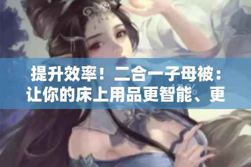 提升效率！二合一子母被：讓你的床上用品更智能、更方便