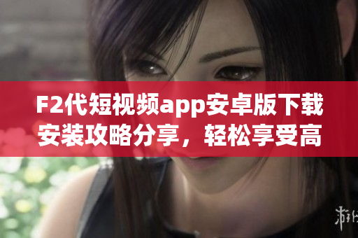 F2代短視頻app安卓版下載安裝攻略分享，輕松享受高清視頻創(chuàng)作體驗(yàn)