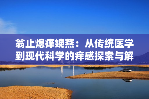 翁止熄癢婉燕：從傳統(tǒng)醫(yī)學(xué)到現(xiàn)代科學(xué)的癢感探索與解決方案