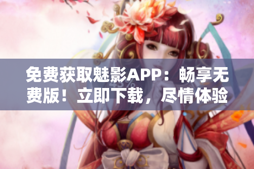 免費獲取魅影APP：暢享無費版！立即下載，盡情體驗獨特魅力！