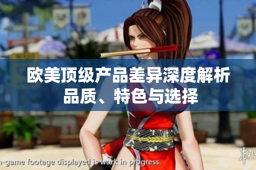 歐美頂級產(chǎn)品差異深度解析 品質(zhì)、特色與選擇