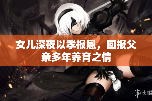 女兒深夜以孝報(bào)恩，回報(bào)父親多年養(yǎng)育之情