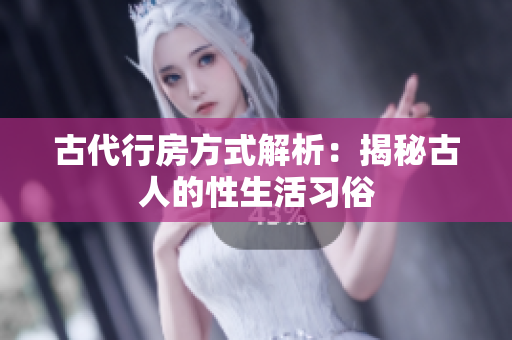 古代行房方式解析：揭秘古人的性生活習(xí)俗