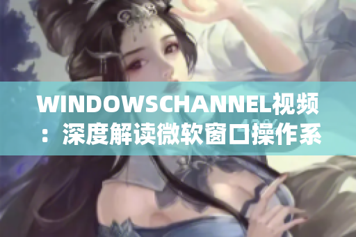 WINDOWSCHANNEL視頻：深度解讀微軟窗口操作系統(tǒng)特性及技巧