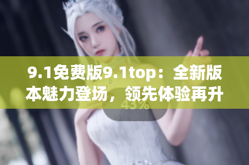9.1免費版9.1top：全新版本魅力登場，領先體驗再升級