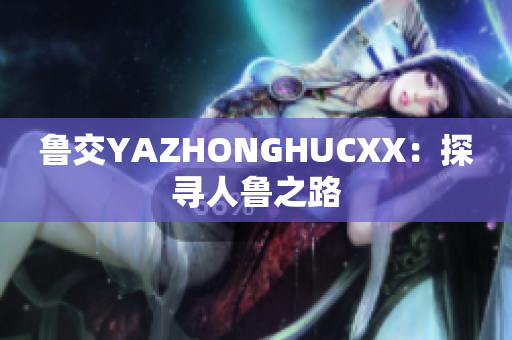 魯交YAZHONGHUCXX：探尋人魯之路