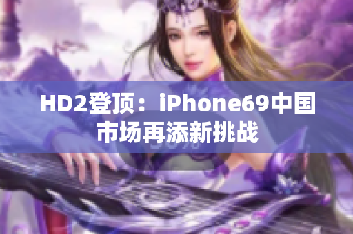 HD2登頂：iPhone69中國市場再添新挑戰(zhàn)