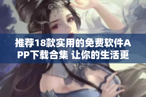 推薦18款實(shí)用的免費(fèi)軟件APP下載合集 讓你的生活更便捷!