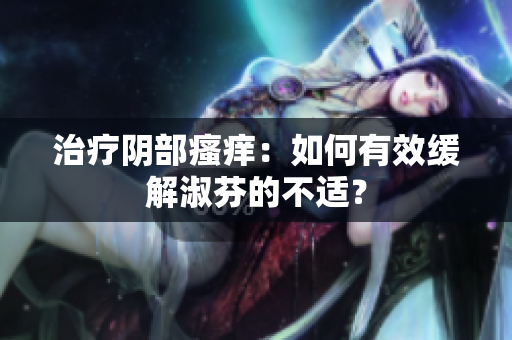 治療陰部瘙癢：如何有效緩解淑芬的不適？
