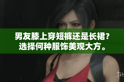 男友膝上穿短褲還是長裙？選擇何種服飾美觀大方。