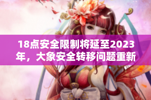 18點(diǎn)安全限制將延至2023年，大象安全轉(zhuǎn)移問題重新引發(fā)關(guān)注