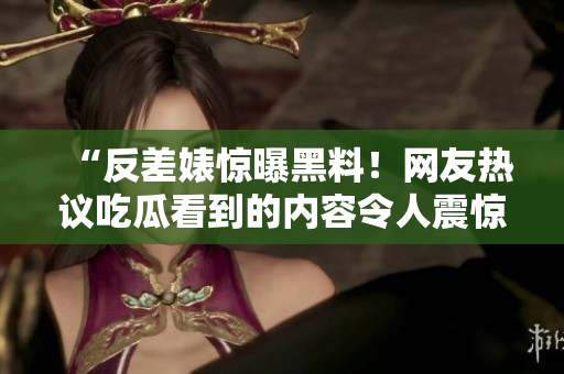 “反差婊驚曝黑料！網友熱議吃瓜看到的內容令人震驚！”