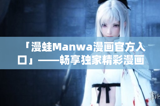 「漫蛙Manwa漫畫官方入口」——暢享獨(dú)家精彩漫畫世界