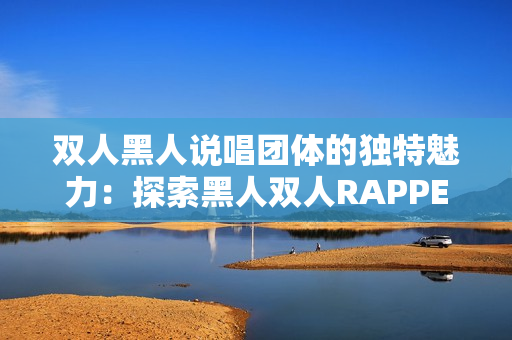 雙人黑人說唱團(tuán)體的獨(dú)特魅力：探索黑人雙人RAPPER的音樂風(fēng)格