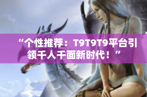 “個(gè)性推薦：T9T9T9平臺引領(lǐng)千人千面新時(shí)代！”