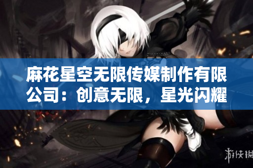 麻花星空無限傳媒制作有限公司：創(chuàng)意無限，星光閃耀。