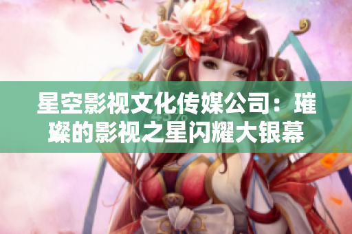 星空影視文化傳媒公司：璀璨的影視之星閃耀大銀幕