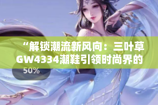 “解鎖潮流新風(fēng)向：三葉草GW4334潮鞋引領(lǐng)時(shí)尚界的熱潮”
