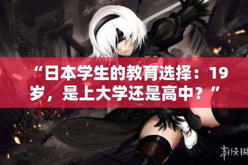 “日本學(xué)生的教育選擇：19歲，是上大學(xué)還是高中？”