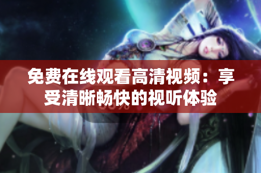 免費(fèi)在線觀看高清視頻：享受清晰暢快的視聽體驗