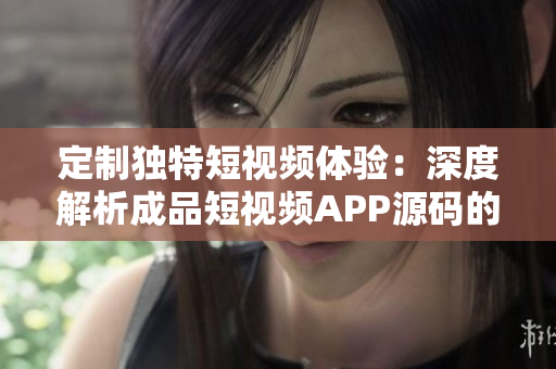 定制獨(dú)特短視頻體驗(yàn)：深度解析成品短視頻APP源碼的優(yōu)勢(shì)