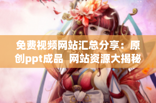 免費(fèi)視頻網(wǎng)站匯總分享：原創(chuàng)ppt成品  網(wǎng)站資源大揭秘