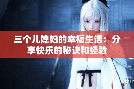 三個(gè)兒媳婦的幸福生活：分享快樂的秘訣和經(jīng)驗(yàn)