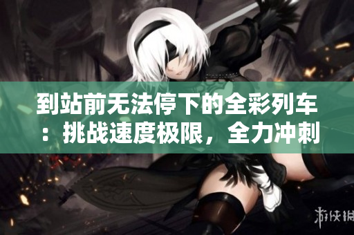 到站前無法停下的全彩列車：挑戰(zhàn)速度極限，全力沖刺前方