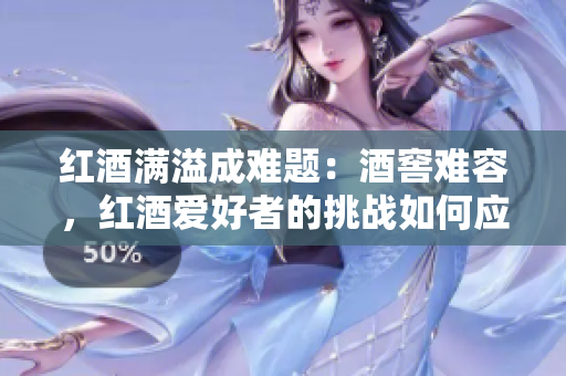 紅酒滿溢成難題：酒窖難容，紅酒愛好者的挑戰(zhàn)如何應(yīng)對？