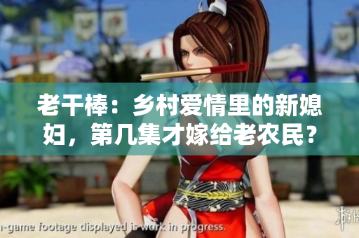 老干棒：鄉(xiāng)村愛情里的新媳婦，第幾集才嫁給老農(nóng)民？