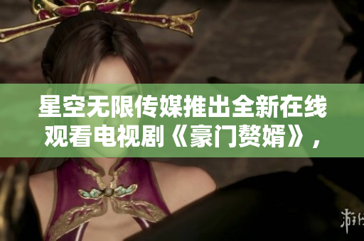 星空無(wú)限傳媒推出全新在線觀看電視劇《豪門贅婿》，敬請(qǐng)期待！