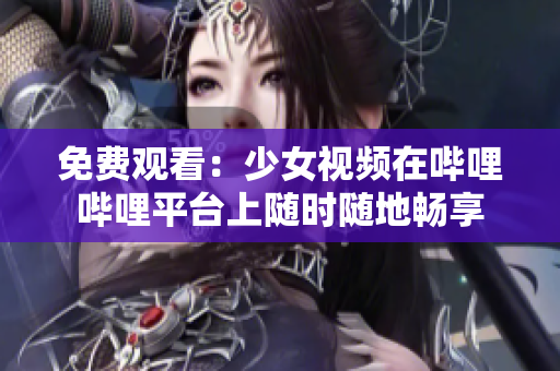 免費(fèi)觀看：少女視頻在嗶哩嗶哩平臺(tái)上隨時(shí)隨地暢享