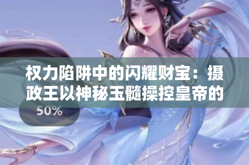 權(quán)力陷阱中的閃耀財寶：攝政王以神秘玉髓操控皇帝的驚人故事