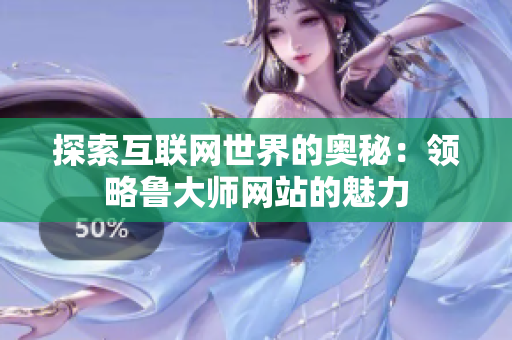探索互聯(lián)網(wǎng)世界的奧秘：領(lǐng)略魯大師網(wǎng)站的魅力