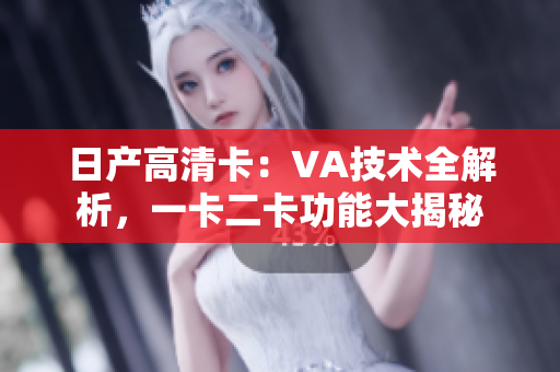日產(chǎn)高清卡：VA技術(shù)全解析，一卡二卡功能大揭秘