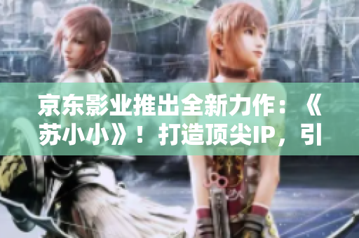 京東影業(yè)推出全新力作：《蘇小小》！打造頂尖IP，引領(lǐng)電影新潮流！