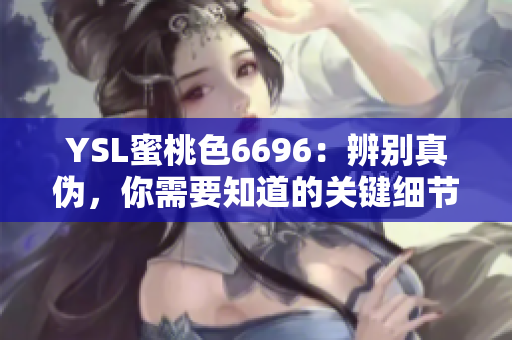 YSL蜜桃色6696：辨別真?zhèn)危阈枰赖年P(guān)鍵細(xì)節(jié)
