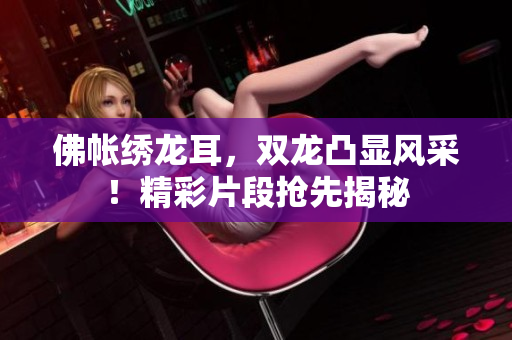 佛帳繡龍耳，雙龍凸顯風(fēng)采！精彩片段搶先揭秘