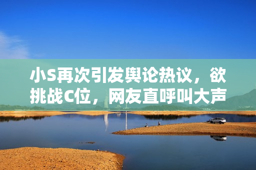 小S再次引發(fā)輿論熱議，欲挑戰(zhàn)C位，網(wǎng)友直呼叫大聲點(diǎn)！
