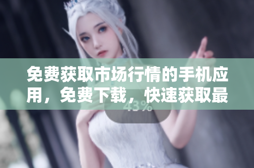 免費獲取市場行情的手機應用，免費下載，快速獲取最新行情數(shù)據(jù)