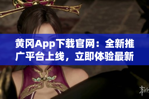 黃岡App下載官網(wǎng)：全新推廣平臺上線，立即體驗最新功能